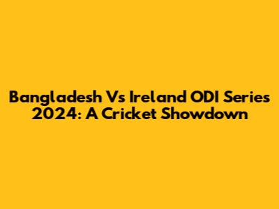 Bangladesh Vs Ireland ODI Series 2024: A Cricket Showdown