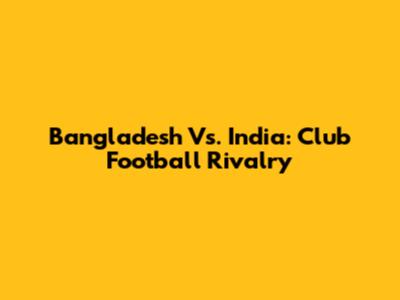 Bangladesh Vs. India: Club Football Rivalry
