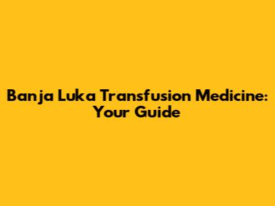 Banja Luka Transfusion Medicine: Your Guide