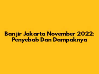 Banjir Jakarta November 2022: Penyebab Dan Dampaknya