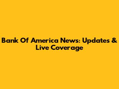 Bank Of America News: Updates & Live Coverage