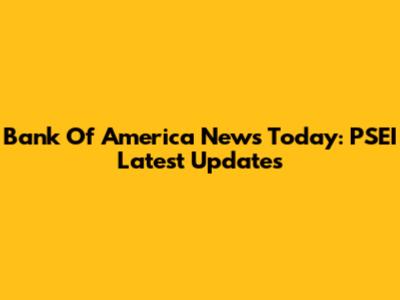 Bank Of America News Today: PSEI Latest Updates