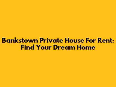 Bankstown Private House For Rent: Find Your Dream Home
