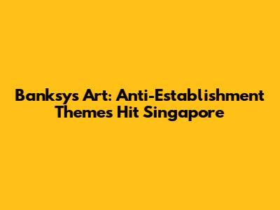 Banksy's Art: Anti-Establishment Themes Hit Singapore