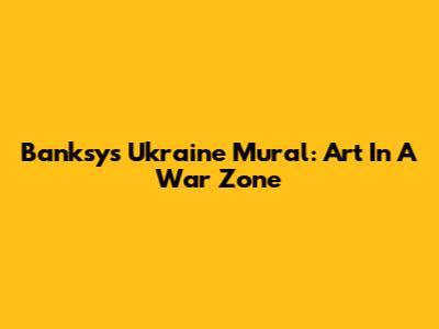 Banksy's Ukraine Mural: Art In A War Zone
