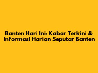 Banten Hari Ini: Kabar Terkini & Informasi Harian Seputar Banten