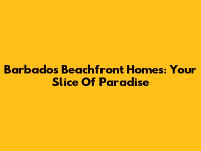 Barbados Beachfront Homes: Your Slice Of Paradise