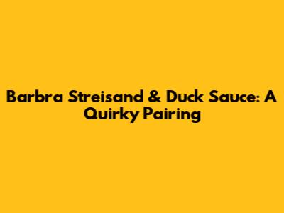 Barbra Streisand & Duck Sauce: A Quirky Pairing