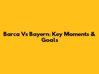 Barca Vs Bayern: Key Moments & Goals