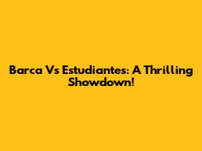Barca Vs Estudiantes: A Thrilling Showdown!