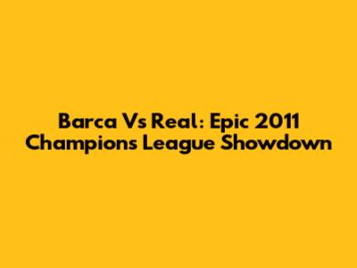 Barca Vs Real: Epic 2011 Champions League Showdown