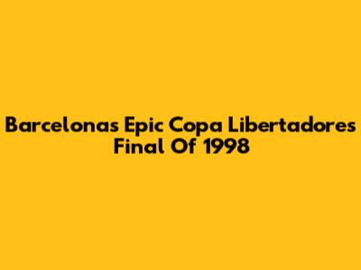 Barcelona's Epic Copa Libertadores Final Of 1998