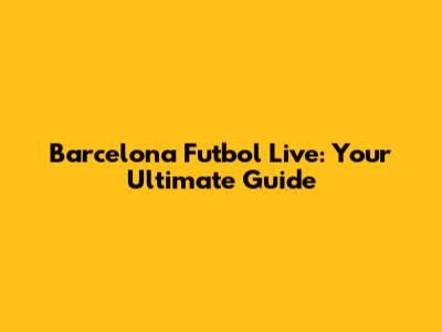 Barcelona Futbol Live: Your Ultimate Guide