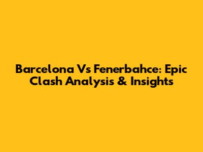 Barcelona Vs Fenerbahce: Epic Clash Analysis & Insights