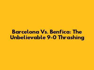 Barcelona Vs. Benfica: The Unbelievable 9-0 Thrashing