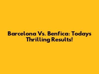 Barcelona Vs. Benfica: Today's Thrilling Results!