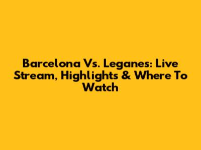 Barcelona Vs. Leganes: Live Stream, Highlights & Where To Watch