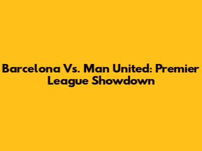 Barcelona Vs. Man United: Premier League Showdown