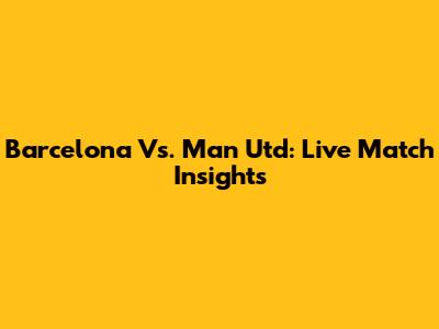 Barcelona Vs. Man Utd: Live Match Insights