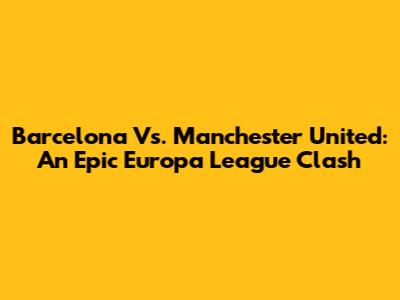 Barcelona Vs. Manchester United: An Epic Europa League Clash