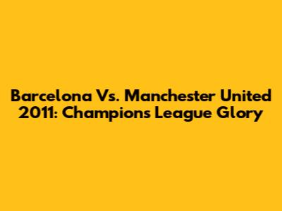 Barcelona Vs. Manchester United 2011: Champions League Glory