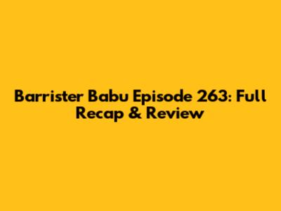 Barrister Babu Episode 263: Full Recap & Review