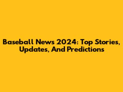 Baseball News 2024: Top Stories, Updates, And Predictions