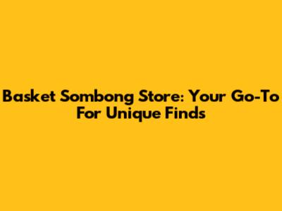Basket Sombong Store: Your Go-To For Unique Finds