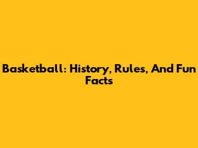Basketball: History, Rules, And Fun Facts