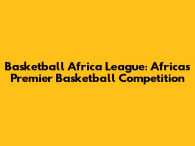 Basketball Africa League: Africa's Premier Basketball Competition
