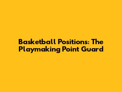 Basketball Positions: The Playmaking Point Guard