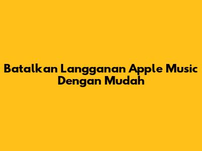 Batalkan Langganan Apple Music Dengan Mudah