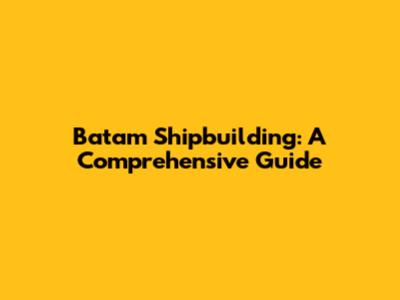 Batam Shipbuilding: A Comprehensive Guide
