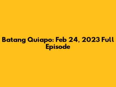 Batang Quiapo: Feb 24, 2023 Full Episode