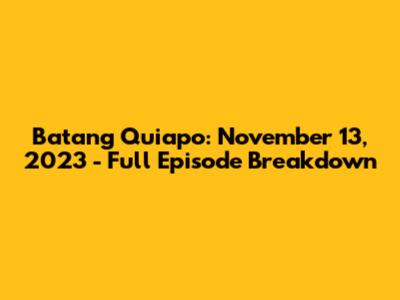 Batang Quiapo: November 13, 2023 - Full Episode Breakdown