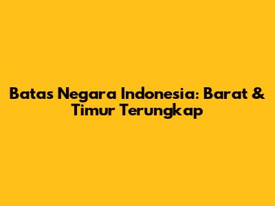 Batas Negara Indonesia: Barat & Timur Terungkap