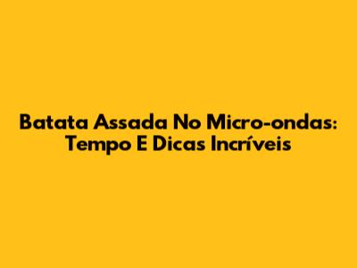Batata Assada No Micro-ondas: Tempo E Dicas Incríveis