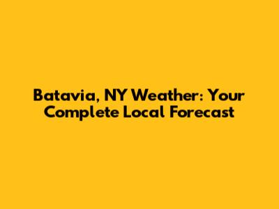 Batavia, NY Weather: Your Complete Local Forecast
