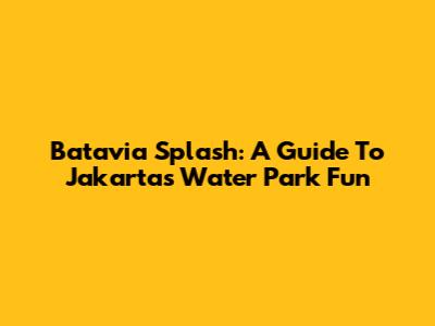 Batavia Splash: A Guide To Jakarta's Water Park Fun