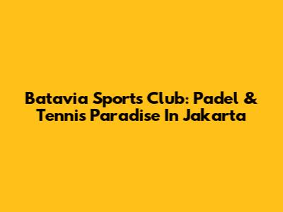 Batavia Sports Club: Padel & Tennis Paradise In Jakarta