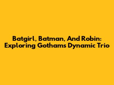 Batgirl, Batman, And Robin: Exploring Gotham's Dynamic Trio