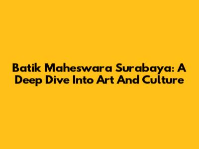 Batik Maheswara Surabaya: A Deep Dive Into Art And Culture