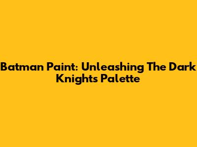 Batman Paint: Unleashing The Dark Knight's Palette