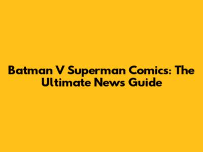 Batman V Superman Comics: The Ultimate News Guide