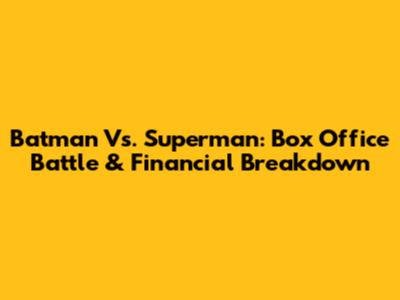 Batman Vs. Superman: Box Office Battle & Financial Breakdown