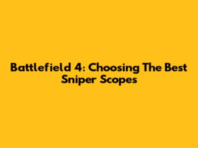Battlefield 4: Choosing The Best Sniper Scopes
