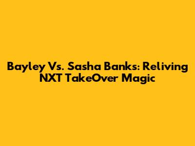 Bayley Vs. Sasha Banks: Reliving NXT TakeOver Magic