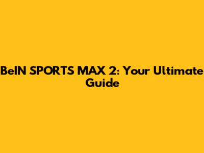 BeIN SPORTS MAX 2: Your Ultimate Guide