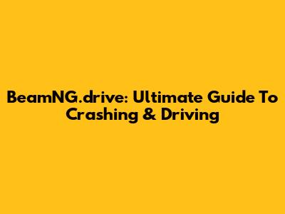 BeamNG.drive: Ultimate Guide To Crashing & Driving