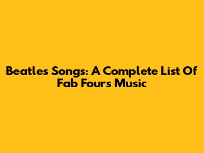 Beatles Songs: A Complete List Of Fab Four's Music